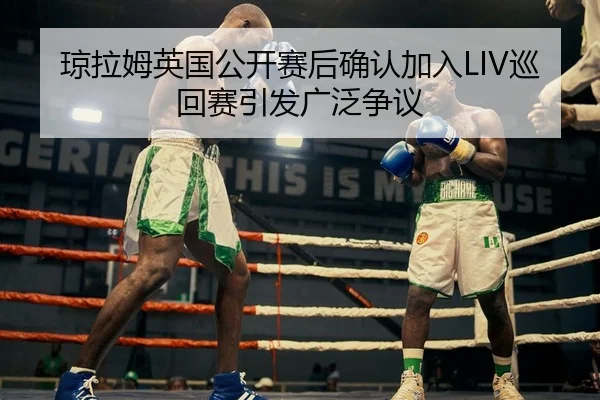 琼拉姆英国公开赛后确认加入LIV巡回赛引发广泛争议
